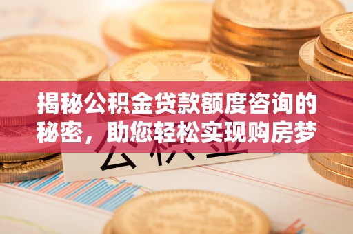 北镇揭秘公积金贷款额度咨询的秘密，助您轻松实现购房梦想