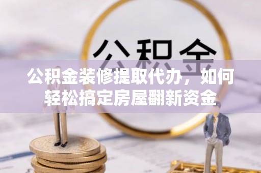 北镇公积金装修提取代办，如何轻松搞定房屋翻新资金