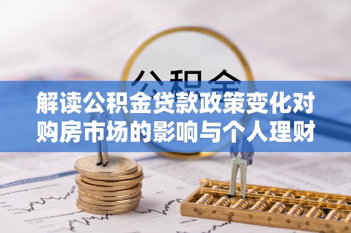 北镇解读公积金贷款政策变化对购房市场的影响与个人理财规划的启示