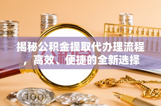 北镇揭秘公积金提取代办理流程，高效、便捷的全新选择