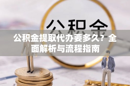 北镇公积金提取代办要多久？全面解析与流程指南