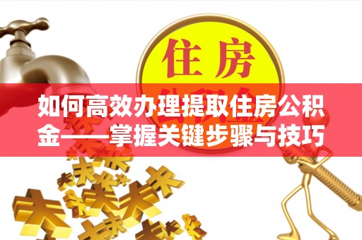 北镇如何高效办理提取住房公积金——掌握关键步骤与技巧
