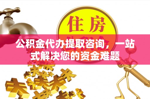 北镇公积金代办提取咨询，一站式解决您的资金难题
