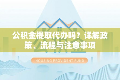 北镇公积金提取代办吗？详解政策、流程与注意事项