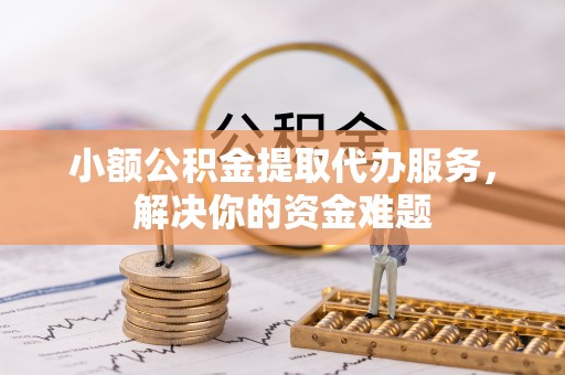 北镇小额公积金提取代办服务，解决你的资金难题