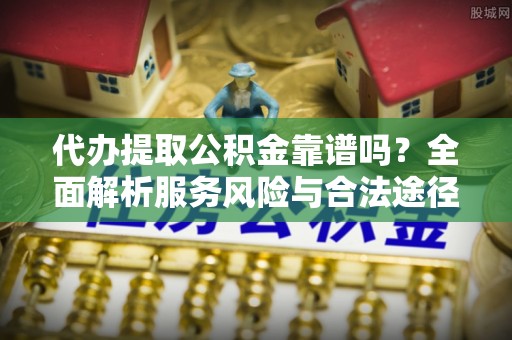 北镇代办提取公积金靠谱吗？全面解析服务风险与合法途径