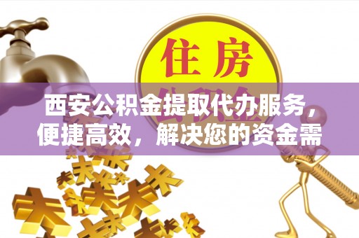 北镇西安公积金提取代办服务，便捷高效，解决您的资金需求