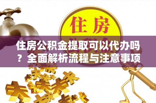 北镇住房公积金提取可以代办吗？全面解析流程与注意事项
