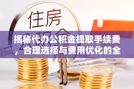 北镇揭秘代办公积金提取手续费，合理选择与费用优化的全面解析