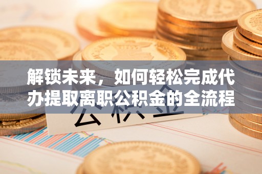 北镇解锁未来，如何轻松完成代办提取离职公积金的全流程