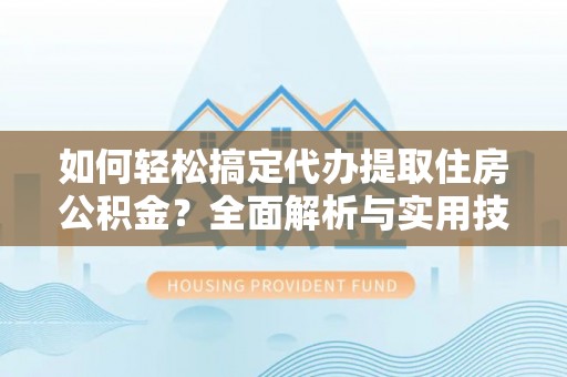 北镇如何轻松搞定代办提取住房公积金？全面解析与实用技巧