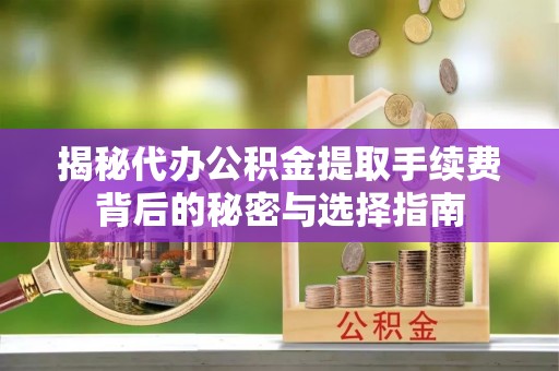 北镇揭秘代办公积金提取手续费背后的秘密与选择指南