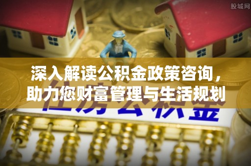 北镇深入解读公积金政策咨询，助力您财富管理与生活规划