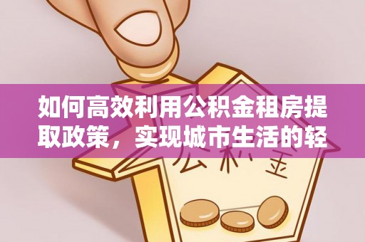 北镇如何高效利用公积金租房提取政策，实现城市生活的轻松负担