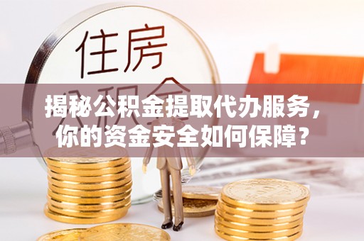 北镇揭秘公积金提取代办服务，你的资金安全如何保障？