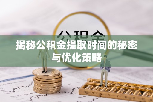 北镇揭秘公积金提取时间的秘密与优化策略