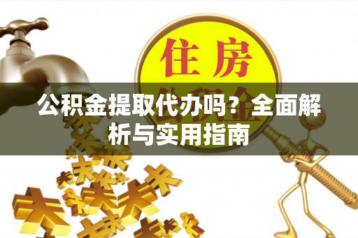 北镇公积金提取代办吗？全面解析与实用指南