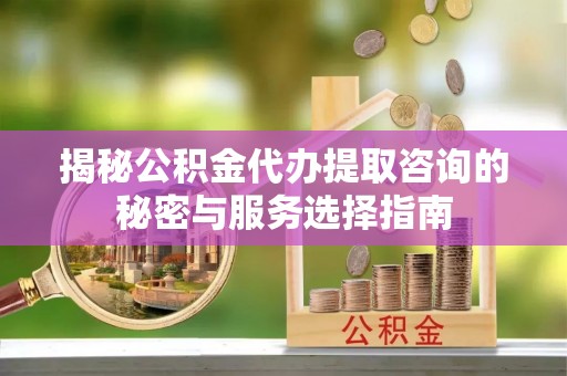 北镇揭秘公积金代办提取咨询的秘密与服务选择指南