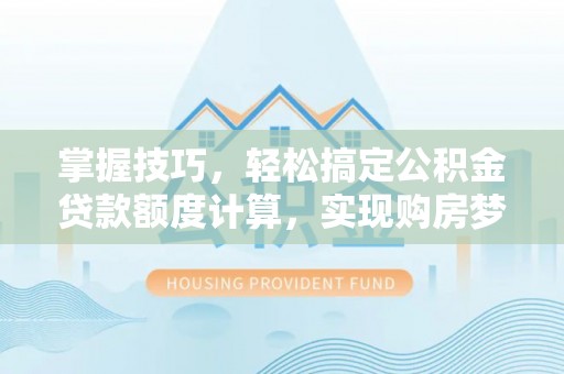 北镇掌握技巧，轻松搞定公积金贷款额度计算，实现购房梦想