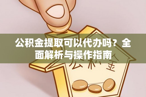 北镇公积金提取可以代办吗？全面解析与操作指南