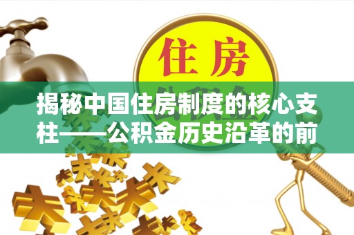 北镇揭秘中国住房制度的核心支柱——公积金历史沿革的前世今生