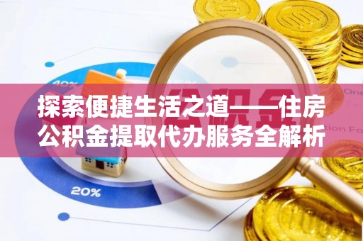 北镇探索便捷生活之道——住房公积金提取代办服务全解析