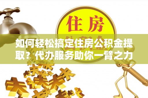 北镇如何轻松搞定住房公积金提取？代办服务助你一臂之力