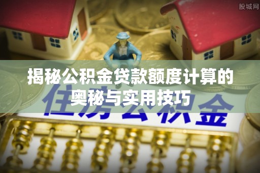 北镇揭秘公积金贷款额度计算的奥秘与实用技巧