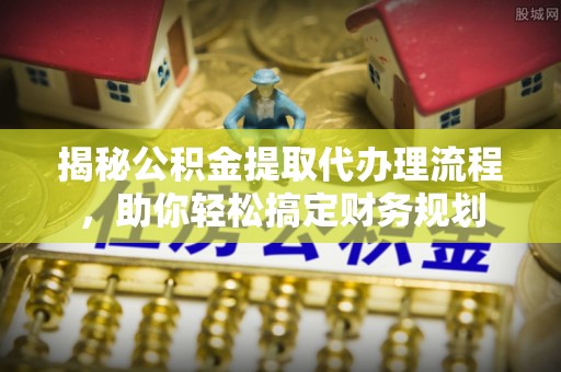 北镇揭秘公积金提取代办理流程，助你轻松搞定财务规划