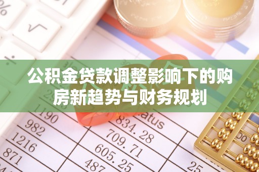 北镇公积金贷款调整影响下的购房新趋势与财务规划