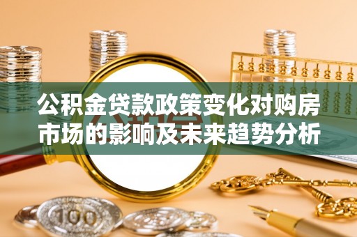 北镇公积金贷款政策变化对购房市场的影响及未来趋势分析