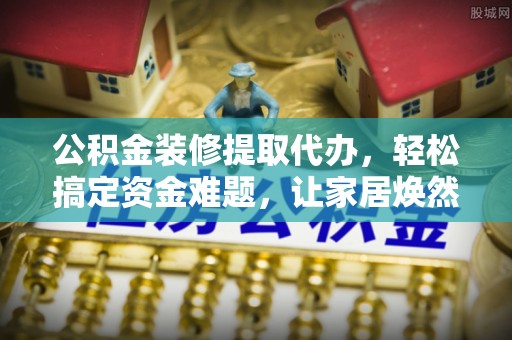 北镇公积金装修提取代办，轻松搞定资金难题，让家居焕然一新