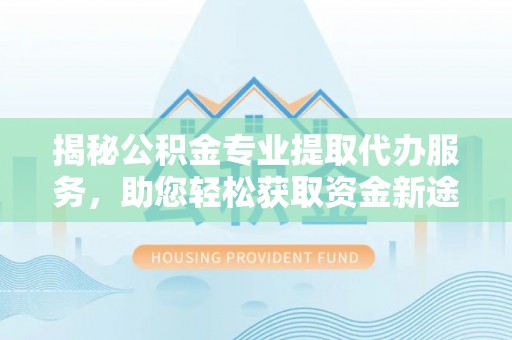 北镇揭秘公积金专业提取代办服务，助您轻松获取资金新途径