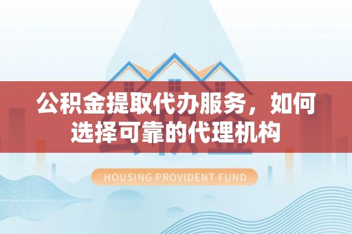 北镇公积金提取代办服务，如何选择可靠的代理机构