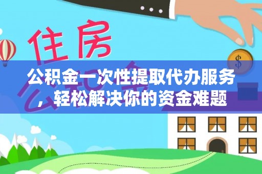 北镇公积金一次性提取代办服务，轻松解决你的资金难题