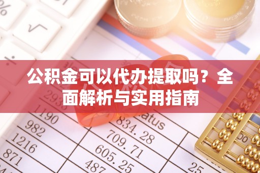 北镇公积金可以代办提取吗？全面解析与实用指南