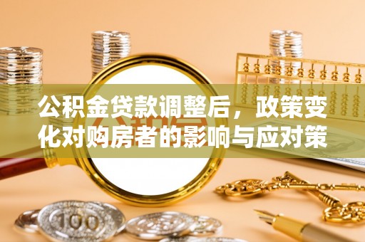 北镇公积金贷款调整后，政策变化对购房者的影响与应对策略