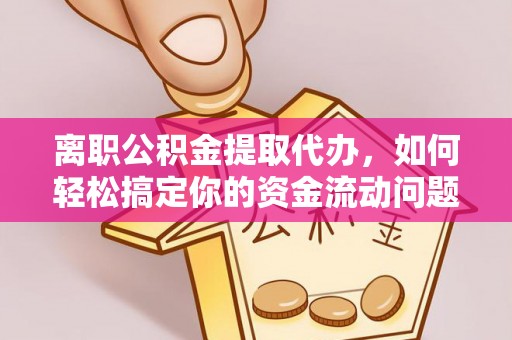 北镇离职公积金提取代办，如何轻松搞定你的资金流动问题