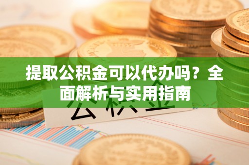 北镇提取公积金可以代办吗？全面解析与实用指南