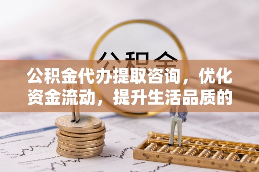 北镇公积金代办提取咨询，优化资金流动，提升生活品质的明智选择