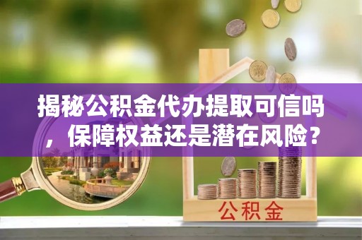 北镇揭秘公积金代办提取可信吗，保障权益还是潜在风险？