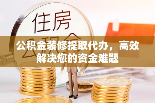 北镇公积金装修提取代办，高效解决您的资金难题