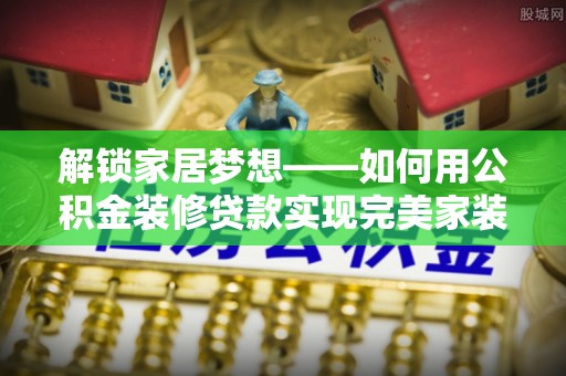 北镇解锁家居梦想——如何用公积金装修贷款实现完美家装