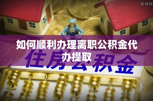 北镇如何顺利办理离职公积金代办提取