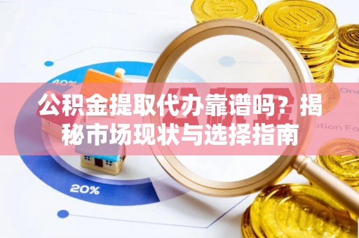 北镇公积金提取代办靠谱吗？揭秘市场现状与选择指南