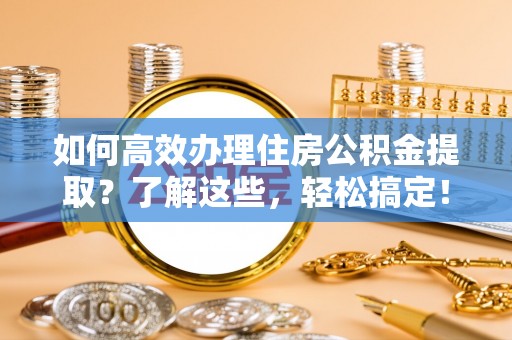 北镇如何高效办理住房公积金提取？了解这些，轻松搞定！