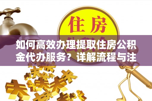 北镇如何高效办理提取住房公积金代办服务？详解流程与注意事项