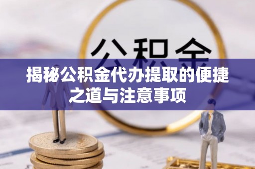 北镇揭秘公积金代办提取的便捷之道与注意事项