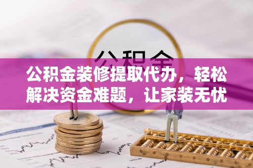 北镇公积金装修提取代办，轻松解决资金难题，让家装无忧