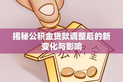 北镇揭秘公积金贷款调整后的新变化与影响